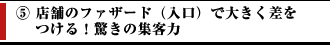 ⑤店舗のファザード（入口）で大きく差をつける！驚きの集客力