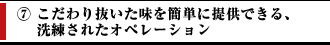 ⑦こだわり抜いた味を簡単に提供できる、洗練されたオペレーション